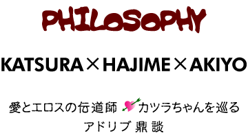 PHILOSOPHY�`KATSURA�~HAJIME�~AKIYO�`���ƃG���X�̓`���t�E�J�c������������A�h���u�C�k